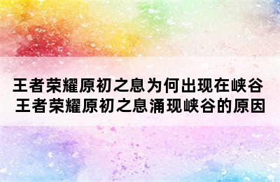 王者荣耀原初之息为何出现在峡谷 王者荣耀原初之息涌现峡谷的原因